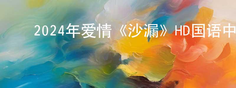 蔡玲君的动漫综艺大全,2024年爱情《沙漏》HD国语中英双字迅雷下载_电影天堂